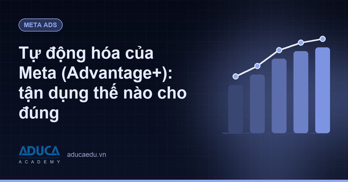 Tự động hóa của Meta (Advantage+): tận dụng thế nào cho đúng