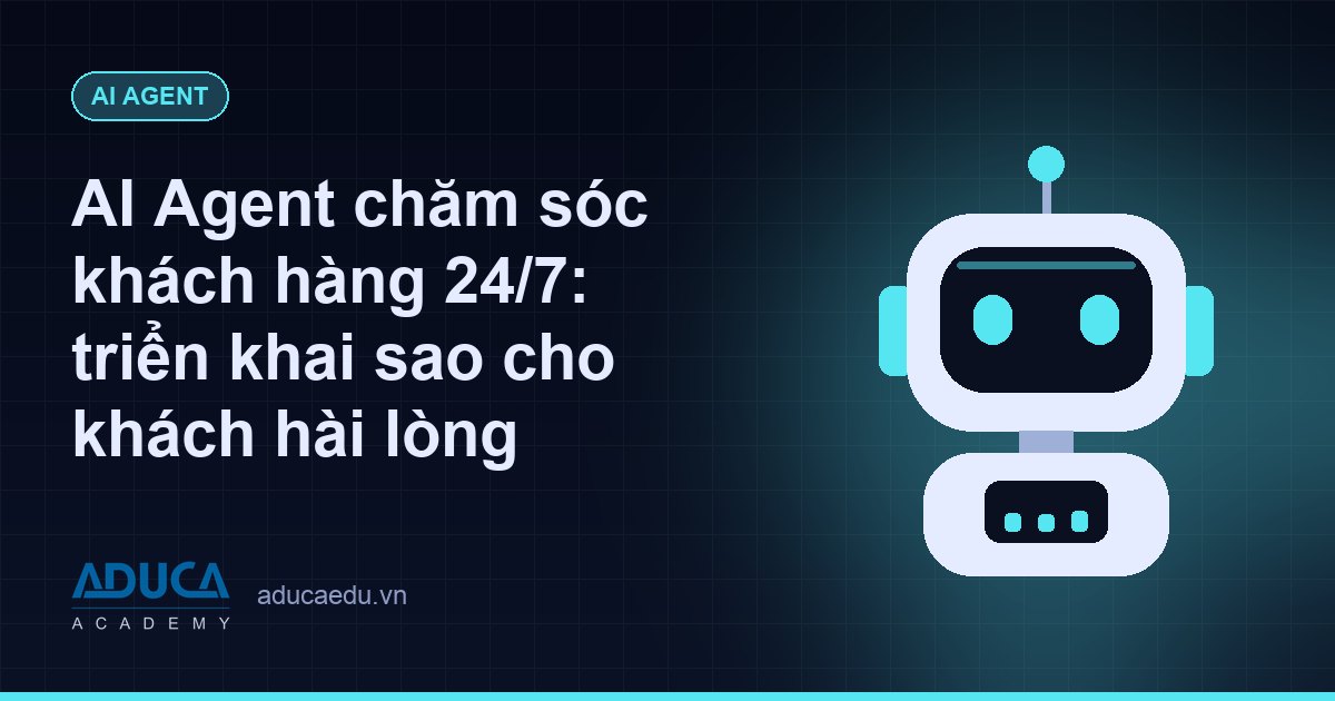 AI Agent chăm sóc khách hàng 24/7: triển khai sao cho khách hài lòng