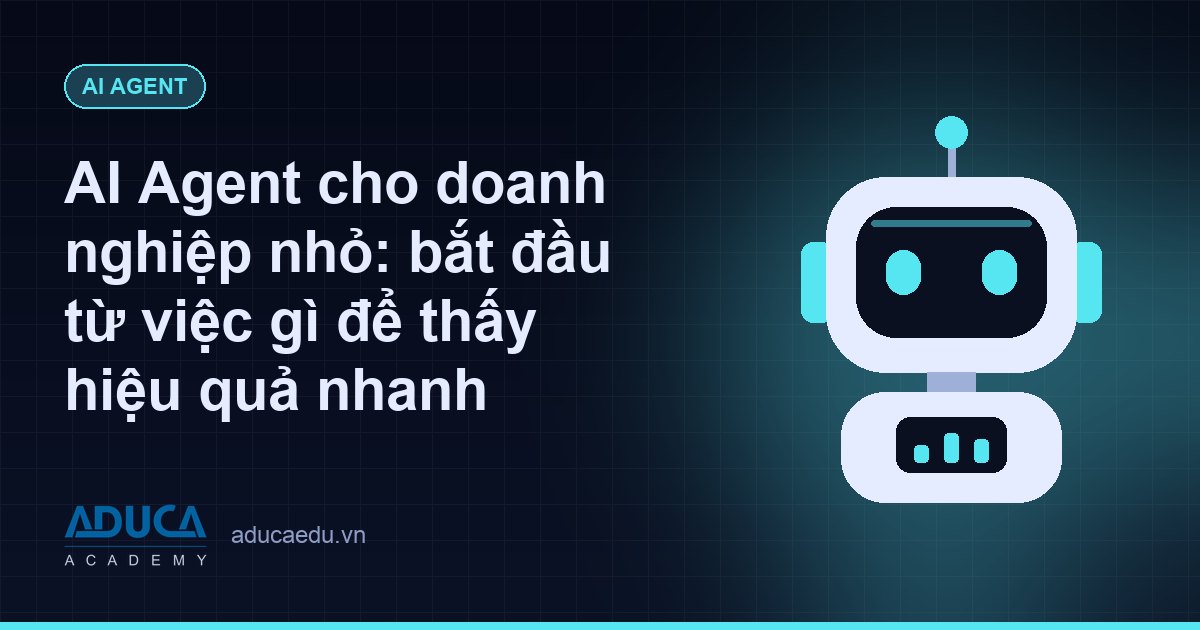 AI Agent cho doanh nghiệp nhỏ: bắt đầu từ việc gì để thấy hiệu quả nhanh