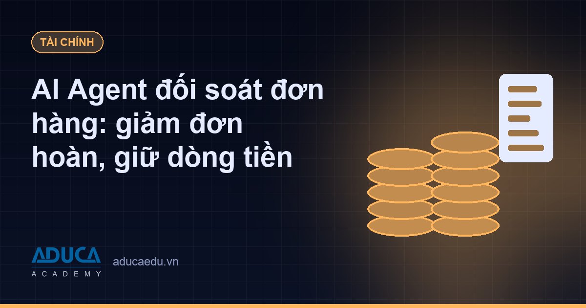 AI Agent đối soát đơn hàng: giảm đơn hoàn, giữ dòng tiền