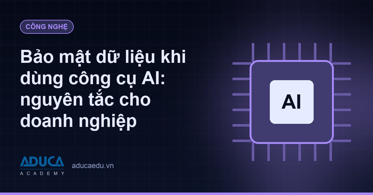 Bảo mật dữ liệu khi dùng công cụ AI: nguyên tắc cho doanh nghiệp