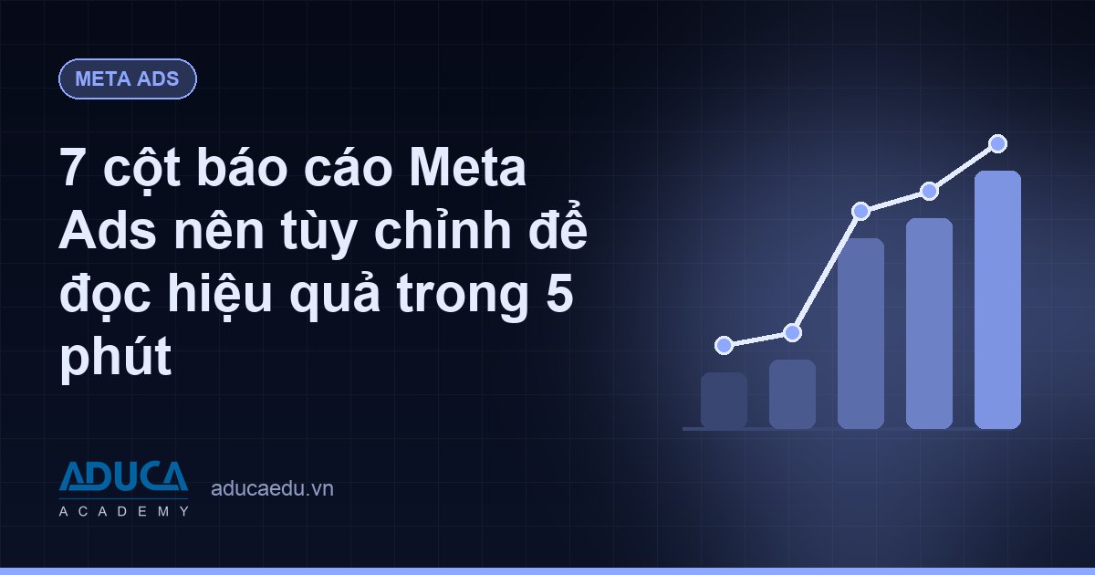 7 cột báo cáo Meta Ads nên tùy chỉnh để đọc hiệu quả trong 5 phút