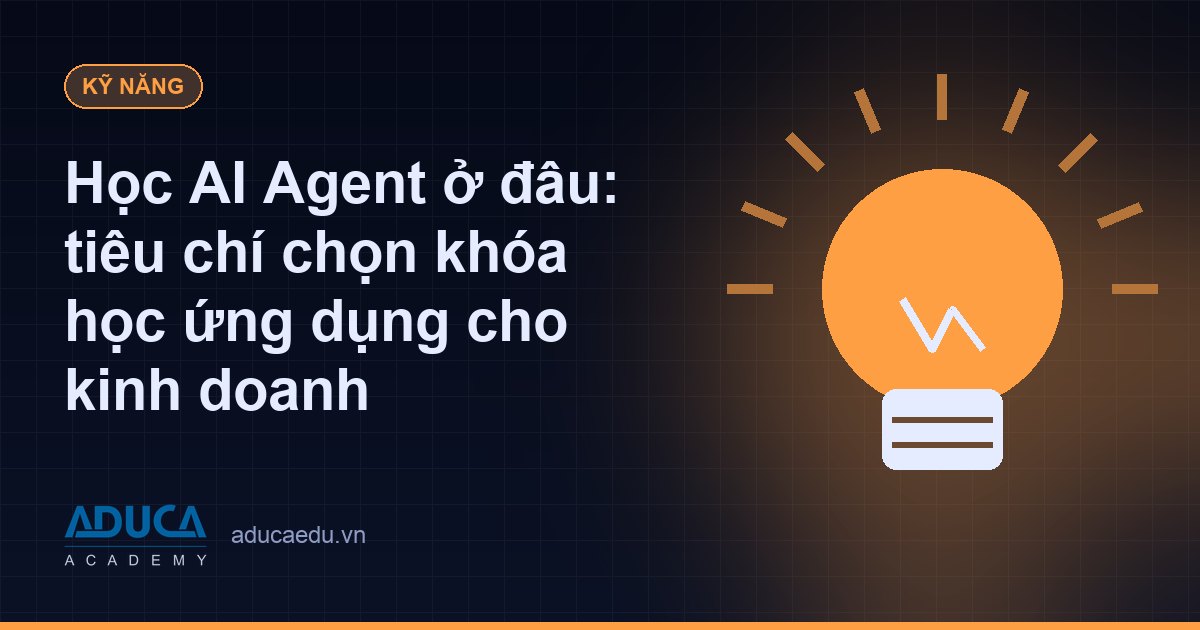 Học AI Agent ở đâu: tiêu chí chọn khóa học ứng dụng cho kinh doanh