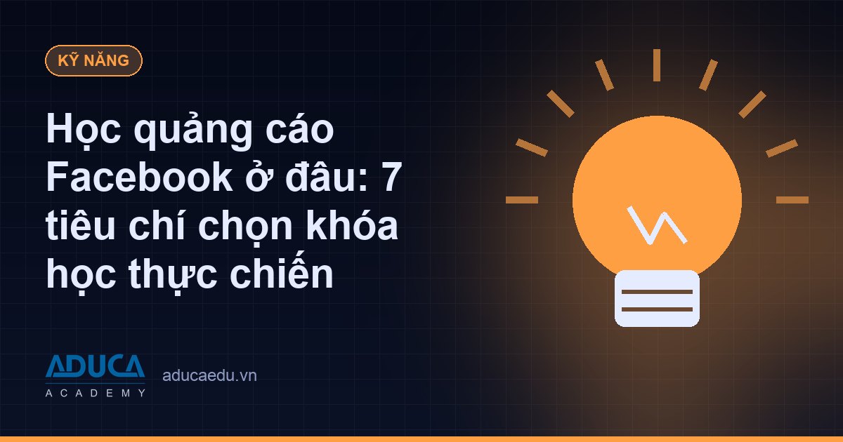 Học quảng cáo Facebook ở đâu: 7 tiêu chí chọn khóa học thực chiến