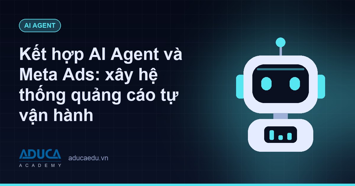 Kết hợp AI Agent và Meta Ads: xây hệ thống quảng cáo tự vận hành