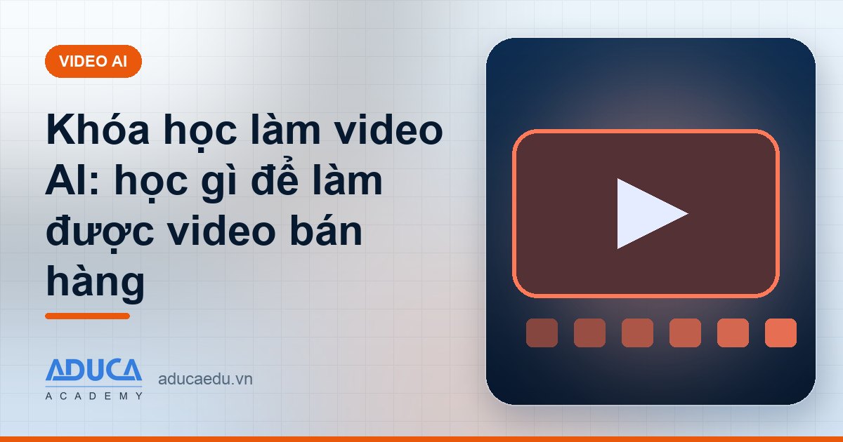 Khóa học làm video AI: học gì để làm được video bán hàng