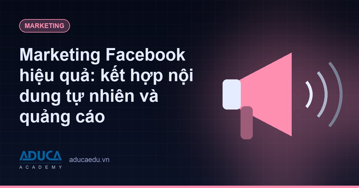 Marketing Facebook hiệu quả: kết hợp nội dung tự nhiên và quảng cáo