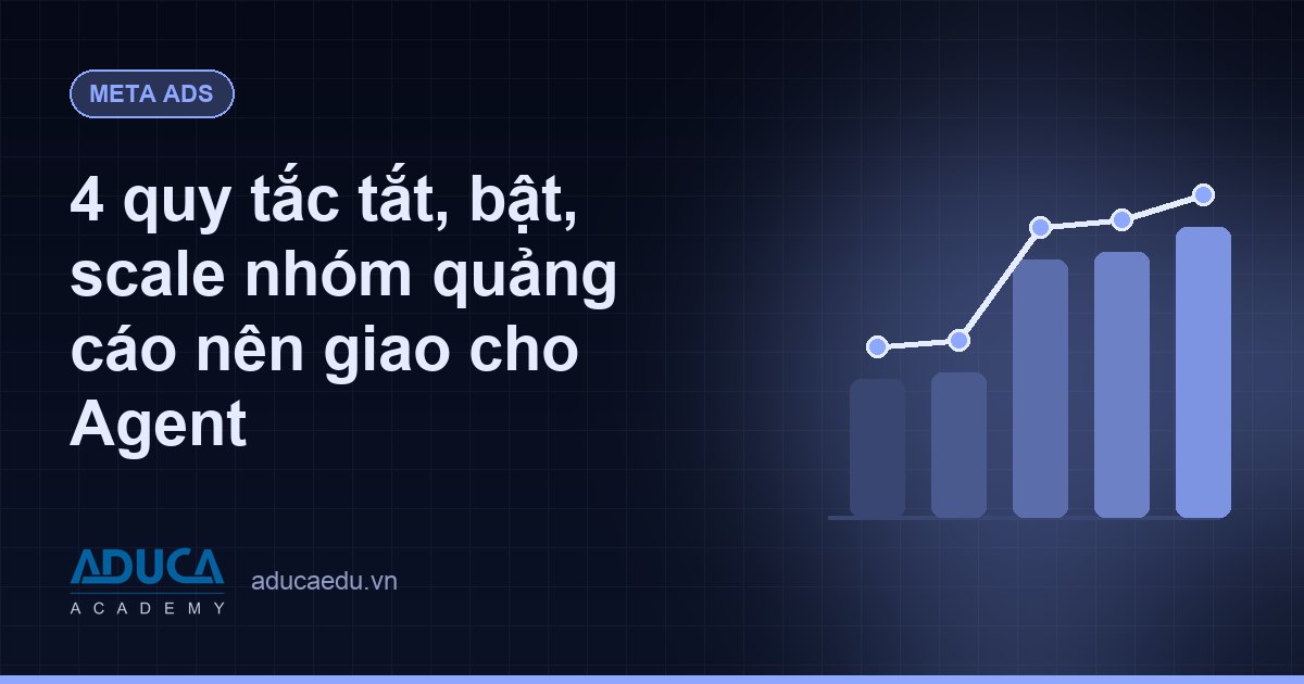 4 quy tắc tắt, bật, scale nhóm quảng cáo nên giao cho Agent