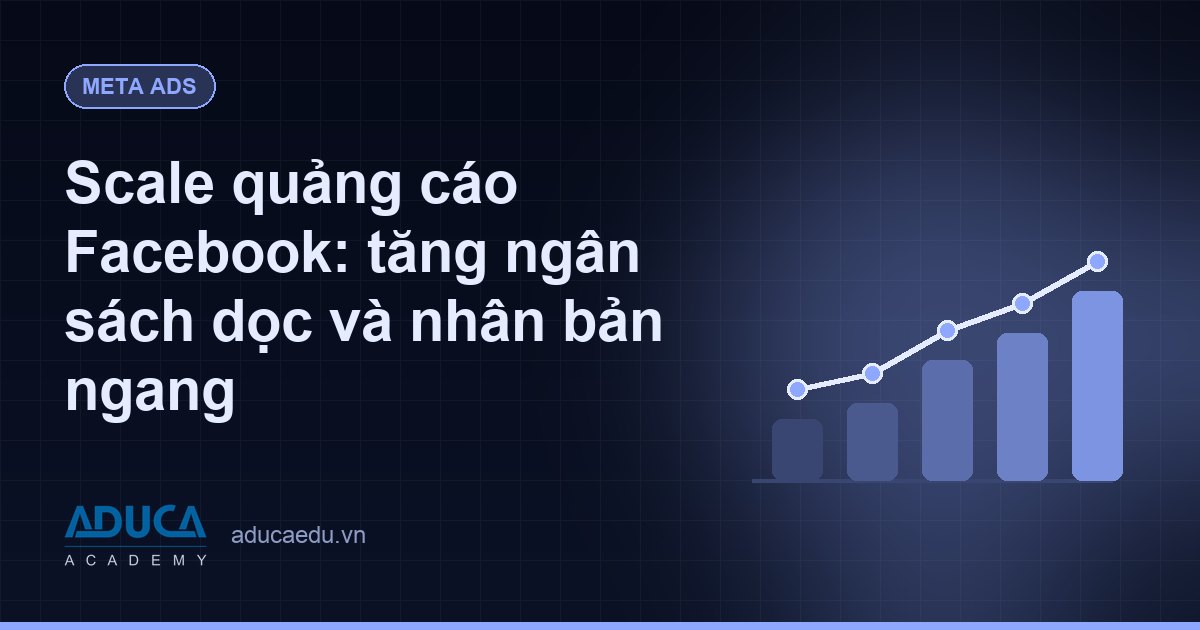 Scale quảng cáo Facebook: tăng ngân sách dọc và nhân bản ngang