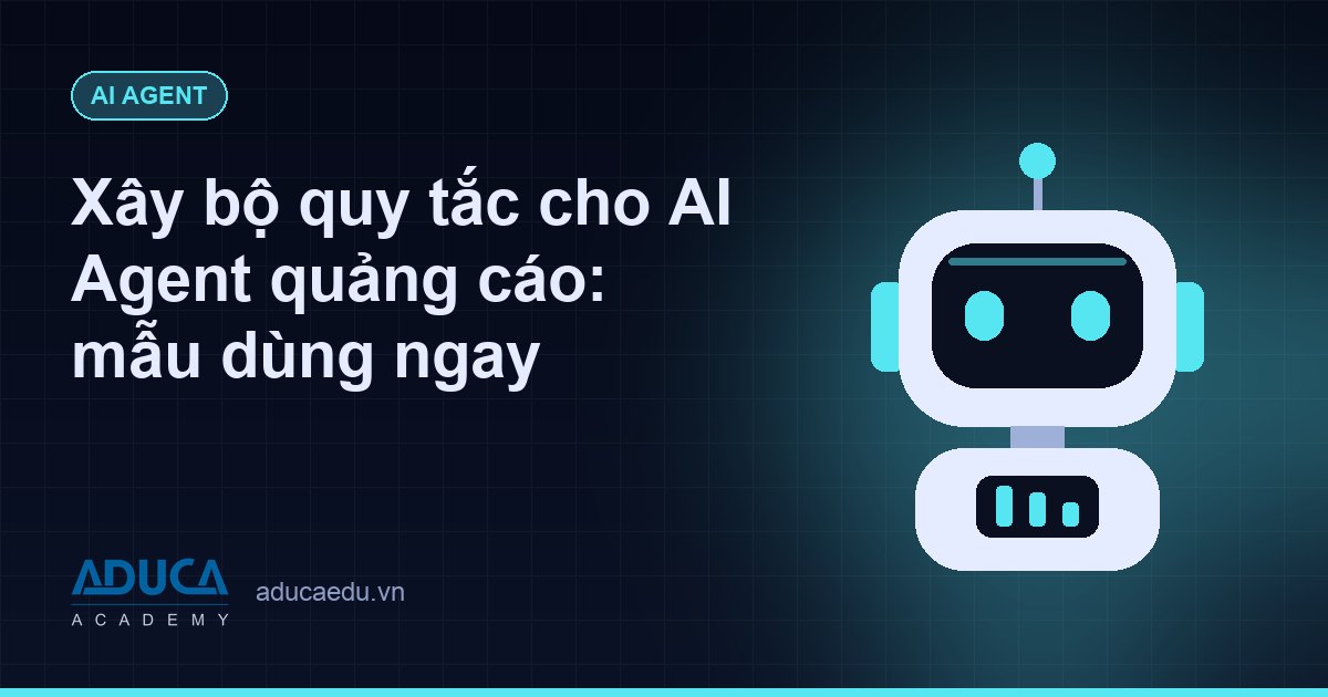 Xây bộ quy tắc cho AI Agent quảng cáo: mẫu dùng ngay